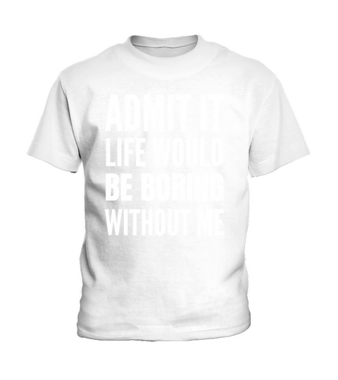 Admit It Life Would Be Boring Without Me Kids T-Shirt