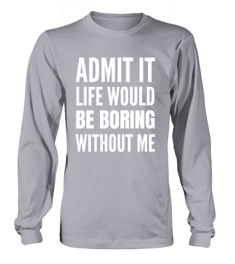 Admit It Life Would Be Boring Without Me Long sleeved Unisex