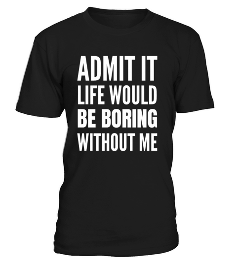 Admit It Life Would Be Boring Without Me T-Shirt Unisex