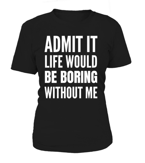 Admit It Life Would Be Boring Without Me Women's T-Shirt