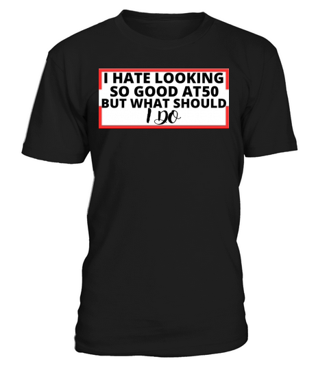 i hate looking so good at 50 but what should i do T-Shirt Unisex