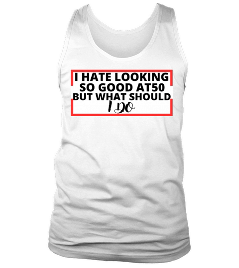i hate looking so good at 50 but what should i do Tank Top Unisex