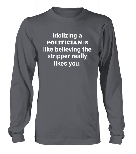 Idolizing politician is like believing the stripper likes Long sleeved Unisex