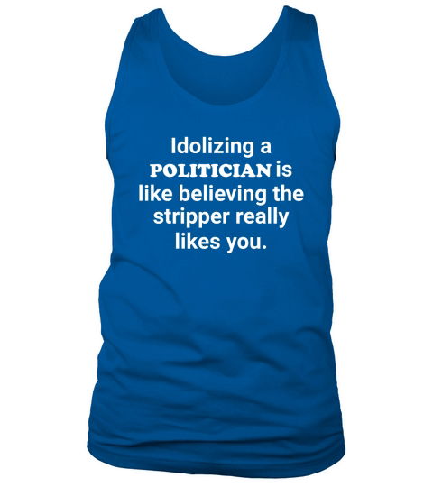 Idolizing politician is like believing the stripper likes Tank Top Unisex