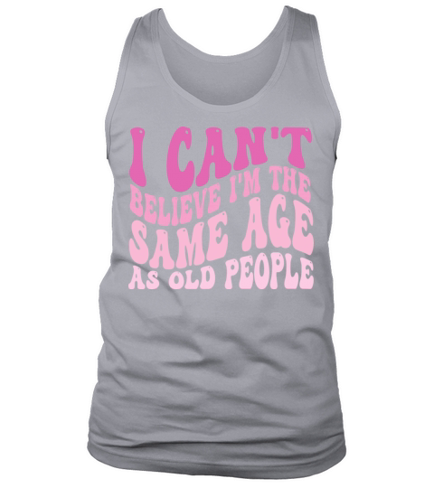 I Cant Believe Im The Same Age As Old People Tank Top Unisex