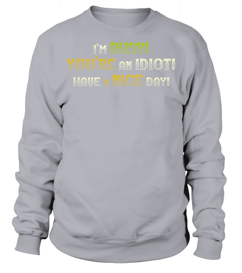 Im Busy Youre An Idiot Have A Nice Day Sweatshirt Unisex