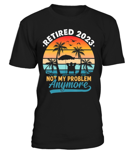 Retired 2023 Not My Problem Anymore Retirement T-Shirt Unisex