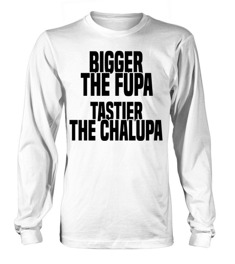 Bigger The Fupa Tastier The Chalupa Long sleeved Unisex