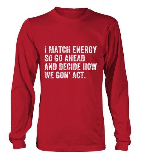 I Match Energy So Go Ahead And Decide How We Gon Long sleeved Unisex