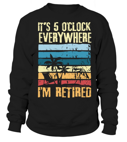 It s 5 O clock Everywhere I m Retired Sweatshirt Unisex