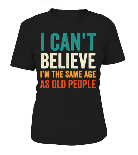 I Cant Believe Im The Same Age As Old People Women's T-Shirt