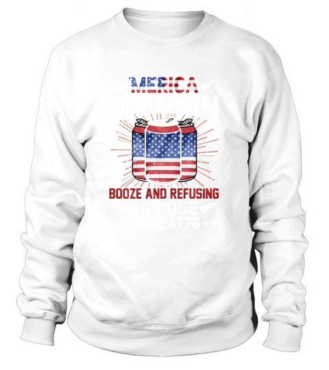 Merica Drinkin Booze And Refusing To Love Since 1776 Sweatshirt Unisex