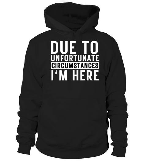 Due To Unfortunate Circumstances Im Here Hoodie Unisex