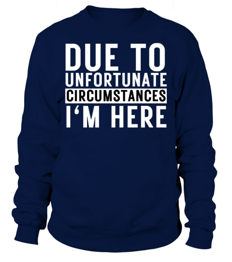 Due To Unfortunate Circumstances Im Here Sweatshirt Unisex