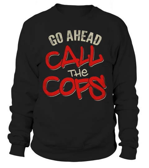 Go Ahead Call The Cops tshirt Pun Funny Joke Polic Sweatshirt Unisex