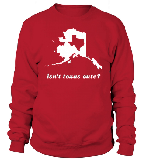 Isn t Texas Cute Compared to Alaska Sweatshirt Unisex