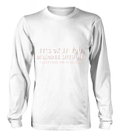 It s Ok If You Disagree With Me I Cant Force Long sleeved Unisex