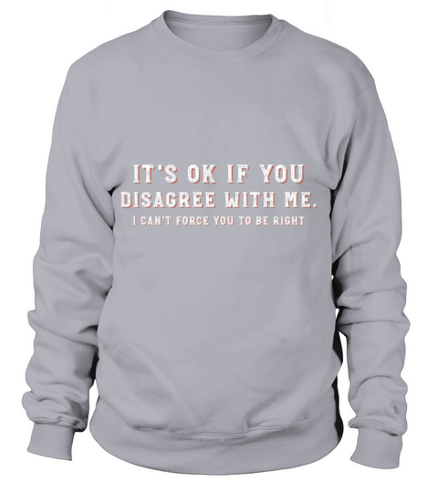 It s Ok If You Disagree With Me I Cant Force Sweatshirt Unisex