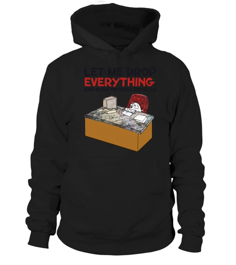 Let Me Drop Everything And Work On Your Problem Hoodie Unisex