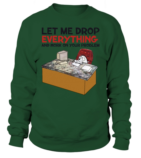Let Me Drop Everything And Work On Your Problem Sweatshirt Unisex
