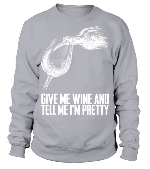 Give Me Wine And Tell Me Im Pretty Sweatshirt Unisex