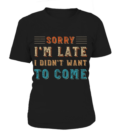 Sorry Im Late I Didnt Want To Come Women's T-Shirt