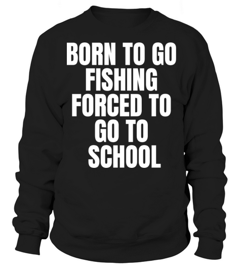 Born To Go Fishing Forced To Go To School funny Sweatshirt Unisex