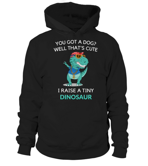 You Got A Dog Well That’s Cute I Raise A Tiny Dino Hoodie Unisex