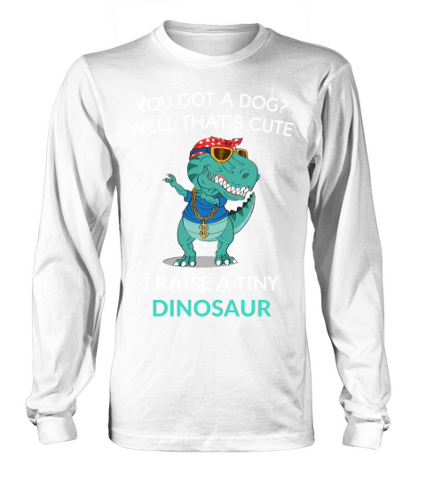 You Got A Dog Well That’s Cute I Raise A Tiny Dino Long sleeved Unisex