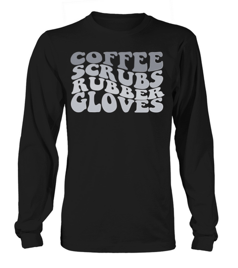 coffee scrubs and rubber gloves medical nurse quot Long sleeved Unisex