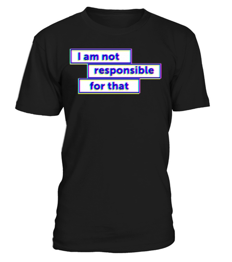 I am not responsible for that T-Shirt Unisex