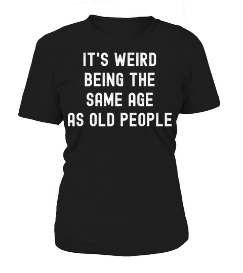 Its weird being the same age as old people Women's T-Shirt
