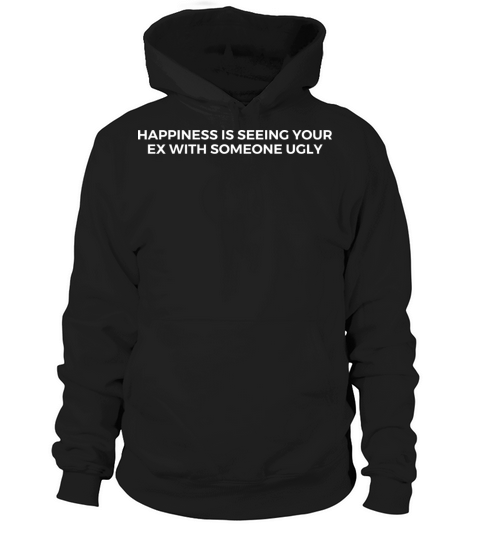 Happines Is Seeing Your Ex With Someone Ugly Hoodie Unisex