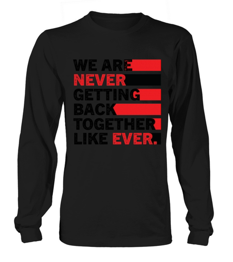 We Are Never Getting Back Together Like Ever Long sleeved Unisex