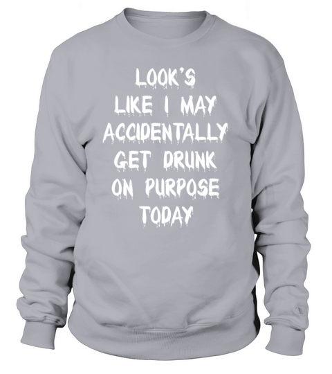 Looks Like I May Accidentally Get Drunk On Purpose Sweatshirt Unisex