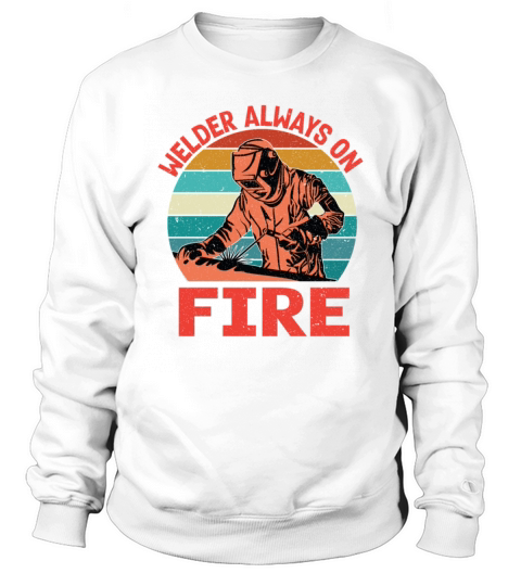 Welder Always On Fire Funny Vintage Welder Gifts Sweatshirt Unisex