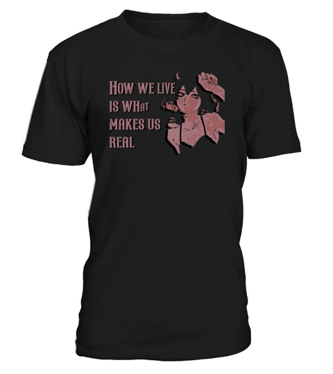 How we live is what makes us real T-Shirt Unisex