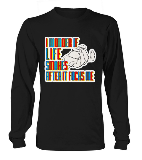I WONDER IF LIFE SMOKES AFTER IT FUCKS ME Long sleeved Unisex