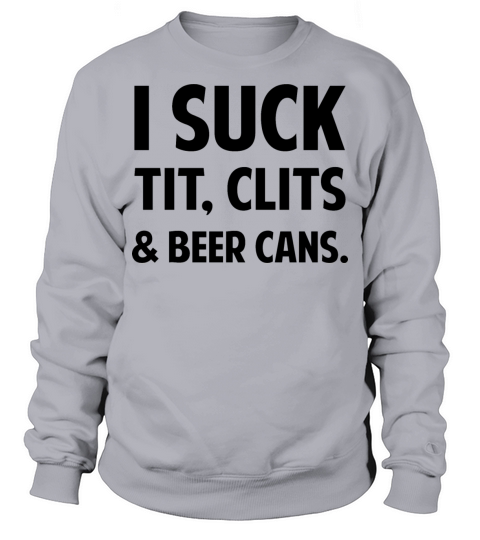 I Suck Tit Clits Beer Cans tees Sweatshirt Unisex