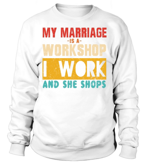 MY MARRIAGE IS A WORKSHOP I WORK AND SHE SHOPS Sweatshirt Unisex