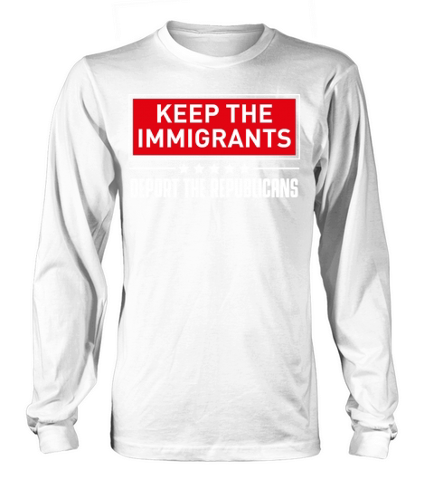 KEEP THE IMMIGRANTS DEPORT THE REPUBLICANS Long sleeved Unisex