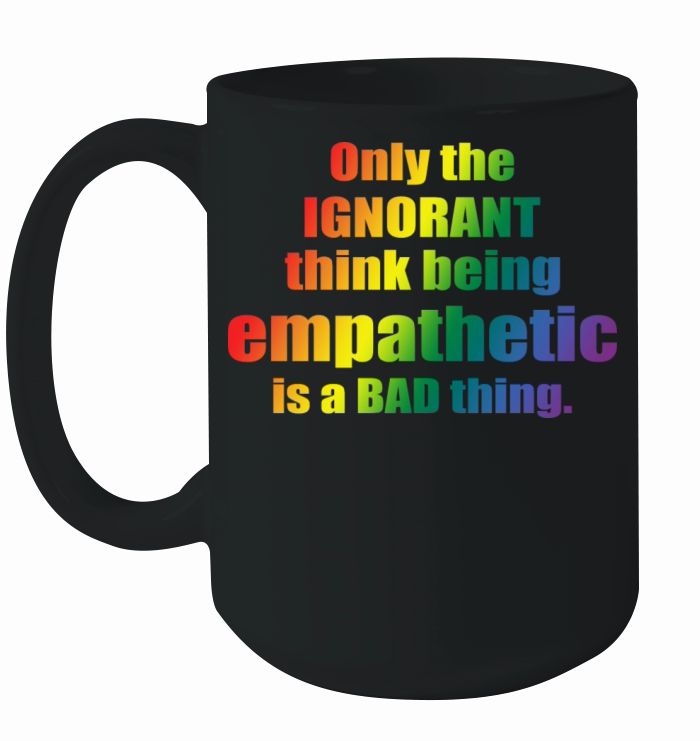 Only The IGNORANT Think Being Empathetic Is A Bad Ceramic Mug