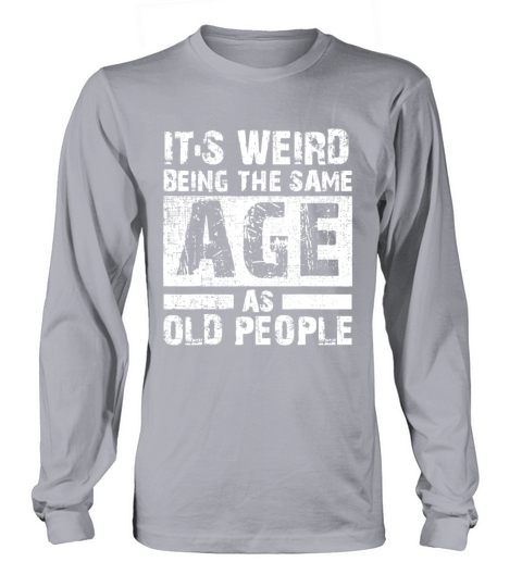 Its Weird Being The Same Age As Old Peoplesarcast Long sleeved Unisex