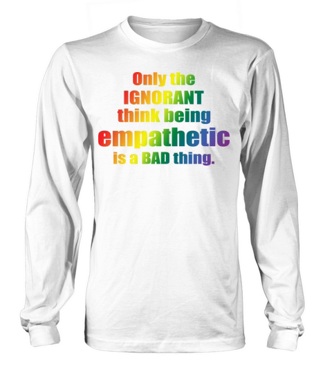 Only The IGNORANT Think Being Empathetic Is A Bad Long sleeved Unisex