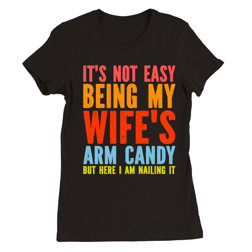 Fathers Day Its Not Easy Being My Wifes Arm Candy Premium Womens Crewneck T-shirt