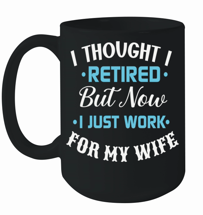 I Thought I Retired But Now I Just Work For My Ceramic Mug