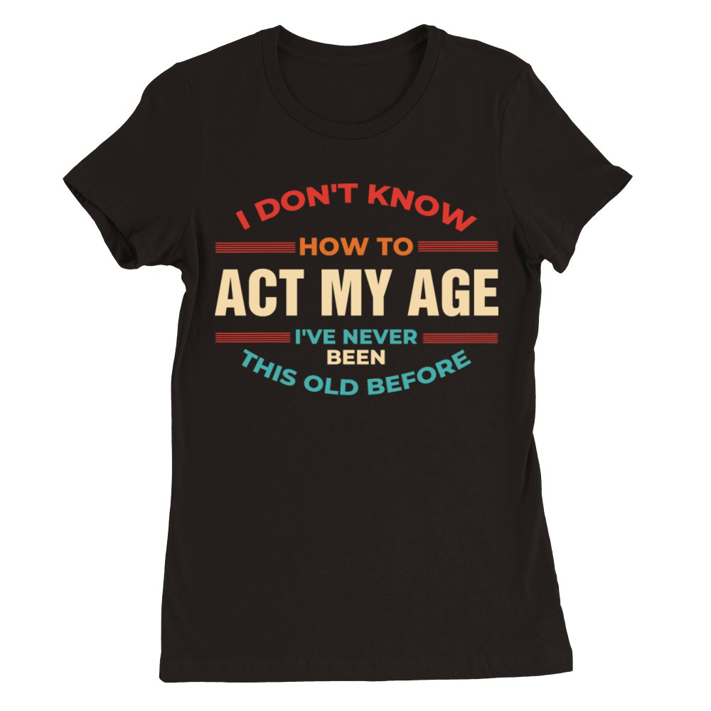 I Dont Know How To Act My Age Premium Womens Crewneck T-shirt