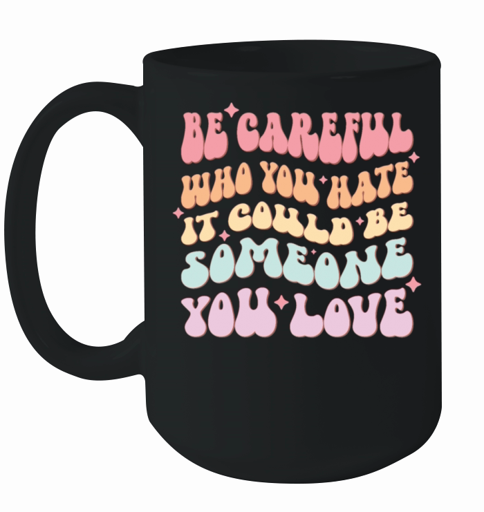 Be Careful Who You Hate Could Be Someone You Love Ceramic Mug