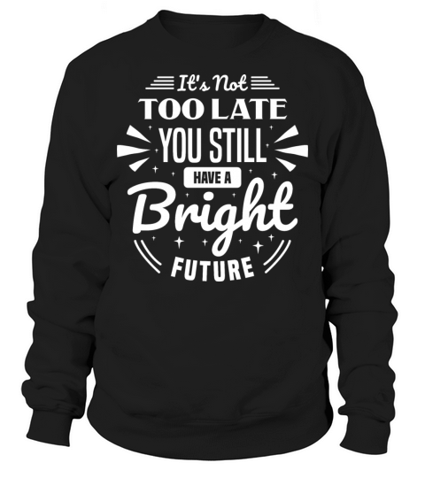 It Is Not Too Late You Still Have A Bright Future Sweatshirt Unisex