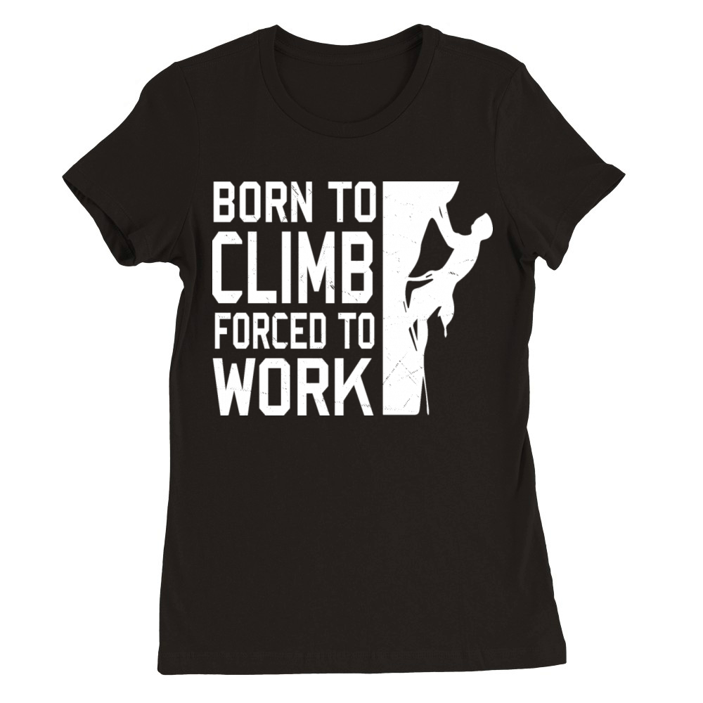 Born To Climb Forced To Work Mountain Climber Premium Womens Crewneck T-shirt